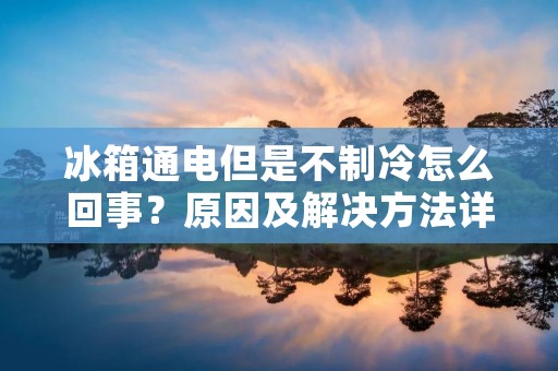 冰箱通电但是不制冷怎么回事？原因及解决方法详解