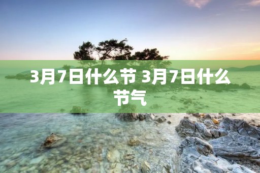 3月7日什么节 3月7日什么节气 3月7日什么节 3月7日什么节气