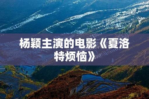 杨颖主演的电影《夏洛特烦恼》:一场关于成长与友情的奇幻冒险 杨颖主演的电影《夏洛特烦恼》:一场关于成长与友情的奇幻冒险