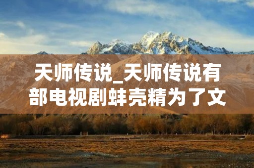 天师传说_天师传说有部电视剧蚌壳精为了文殊菩萨师哪部电视剧