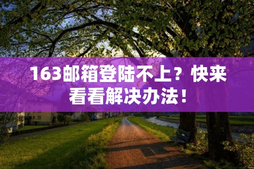 163邮箱登陆不上?快来看看解决办法! 163邮箱登陆不上?快来看看解决办法!