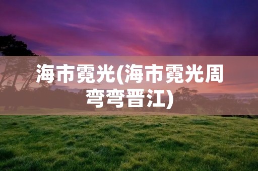 海市霓光(海市霓光周弯弯晋江)