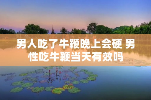 男人吃了牛鞭晚上会硬 男性吃牛鞭当天有效吗 男人吃了牛鞭晚上会硬 男性吃牛鞭当天有效吗