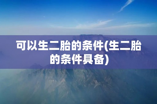 可以生二胎的条件(生二胎的条件具备)