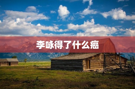 李咏得了什么癌 李咏得了什么癌