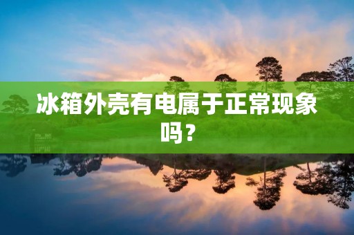 冰箱外壳有电属于正常现象吗？