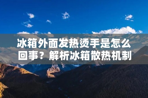 冰箱外面发热烫手是怎么回事?解析冰箱散热机制 冰箱外面发热烫手是怎么回事?解析冰箱散热机制
