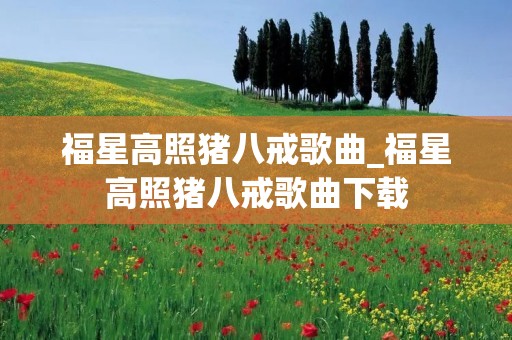 福星高照猪八戒歌曲_福星高照猪八戒歌曲下载