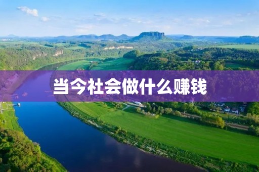 当今社会做什么赚钱 当今社会做什么赚钱