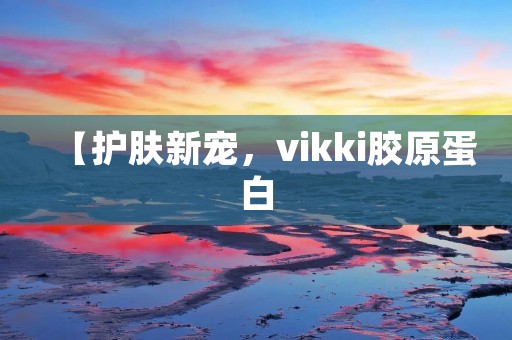 【护肤新宠,vikki胶原蛋白:给肌肤注入弹力与光泽】 【护肤新宠,vikki胶原蛋白:给肌肤注入弹力与光泽】