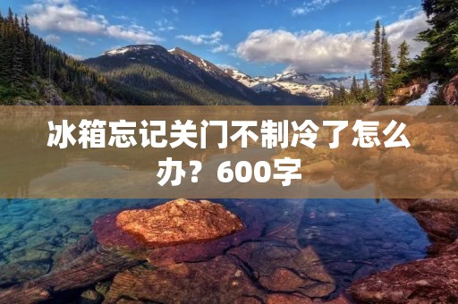 冰箱忘记关门不制冷了怎么办？600字