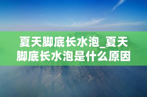夏天脚底长水泡_夏天脚底长水泡是什么原因引起的