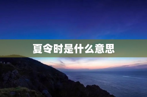 夏令时是什么意思 夏令时是什么意思