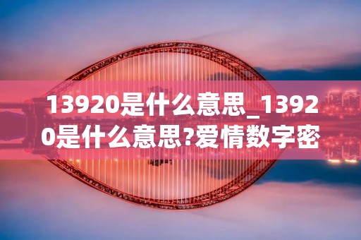 13920是什么意思_13920是什么意思?爱情数字密码
