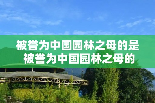 被誉为中国园林之母的是 被誉为中国园林之母的是什么原因 被誉为中国园林之母的是 被誉为中国园林之母的是什么原因
