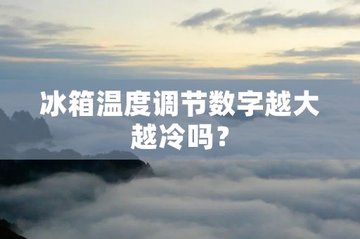 冰箱温度调节数字越大越冷吗? 冰箱温度调节数字越大越冷吗?