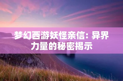 梦幻西游妖怪亲信: 异界力量的秘密揭示 梦幻西游妖怪亲信: 异界力量的秘密揭示