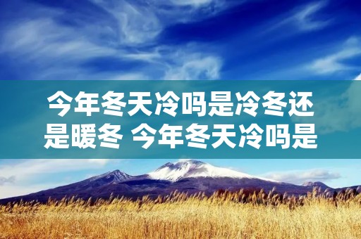 今年冬天冷吗是冷冬还是暖冬 今年冬天冷吗是冷冬还是暖冬湖南 今年冬天冷吗是冷冬还是暖冬 今年冬天冷吗是冷冬还是暖冬湖南