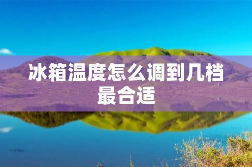 冰箱温度怎么调到几档最合适 冰箱温度怎么调到几档最合适