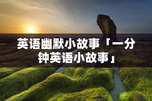 英语幽默小故事「一分钟英语小故事」