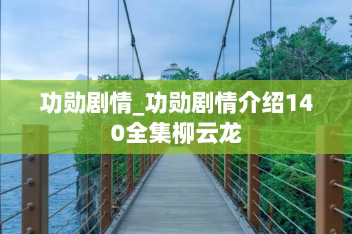 功勋剧情_功勋剧情介绍140全集柳云龙 功勋剧情_功勋剧情介绍140全集柳云龙