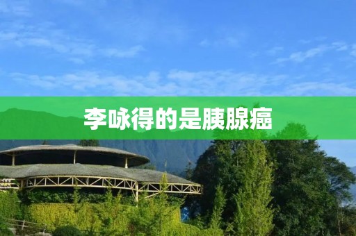 李咏得的是胰腺癌 李咏得的是胰腺癌