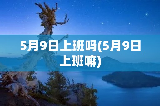 5月9日上班吗(5月9日上班嘛) 5月9日上班吗(5月9日上班嘛)