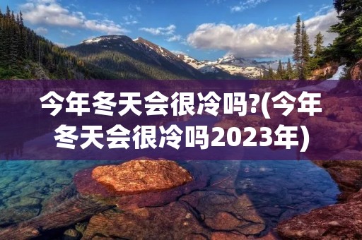今年冬天会很冷吗?(今年冬天会很冷吗2023年) 今年冬天会很冷吗?(今年冬天会很冷吗2023年)