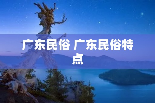 广东民俗 广东民俗特点 广东民俗 广东民俗特点