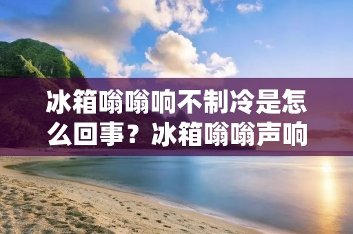冰箱嗡嗡响不制冷是怎么回事？冰箱嗡嗡声响起，而制冷效果却没有达到预期，这是让许多人感到困惑的问题。在这篇文章中，我们将详细探讨冰箱嗡嗡响不制冷的可能原因，并提供一些解决方案。