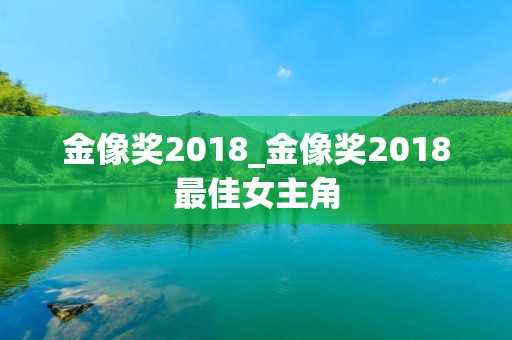 金像奖2018_金像奖2018最佳女主角 金像奖2018_金像奖2018最佳女主角