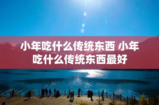 小年吃什么传统东西 小年吃什么传统东西最好 小年吃什么传统东西 小年吃什么传统东西最好