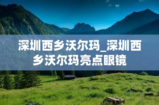 深圳西乡沃尔玛_深圳西乡沃尔玛亮点眼镜
