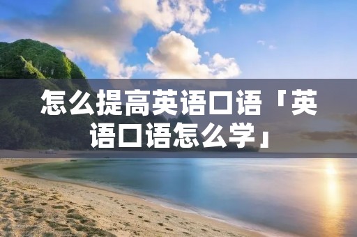 怎么提高英语口语「英语口语怎么学」