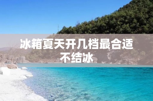 冰箱夏天开几档最合适不结冰 冰箱夏天开几档最合适不结冰