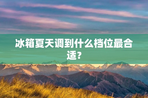 冰箱夏天调到什么档位最合适? 冰箱夏天调到什么档位最合适?