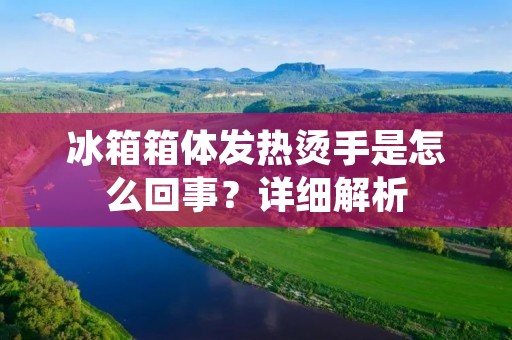 冰箱箱体发热烫手是怎么回事?详细解析 冰箱箱体发热烫手是怎么回事?详细解析