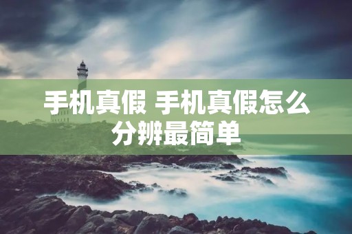 手机真假 手机真假怎么分辨最简单