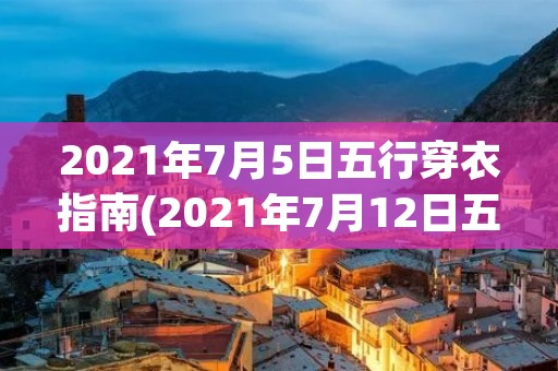 2021年7月5日五行穿衣指南(2021年7月12日五行穿衣颜色搭配) 2021年7月5日五行穿衣指南(2021年7月12日五行穿衣颜色搭配)