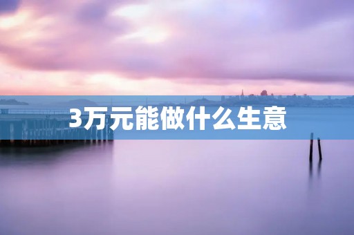 3万元能做什么生意 3万元能做什么生意