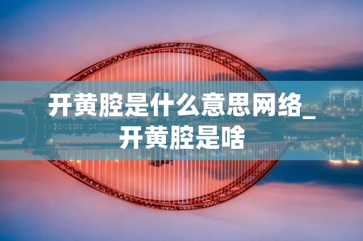 开黄腔是什么意思网络_开黄腔是啥