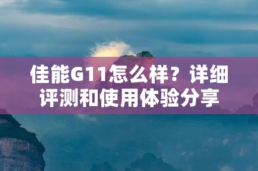 佳能G11怎么样？详细评测和使用体验分享
