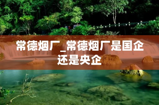 常德烟厂_常德烟厂是国企还是央企