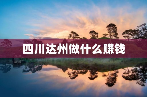 四川达州做什么赚钱 四川达州做什么赚钱