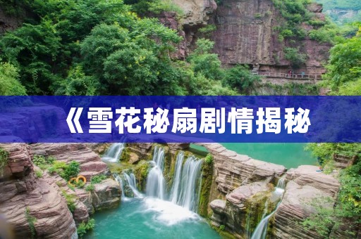 《雪花秘扇剧情揭秘：爱恨情仇交织的江湖传奇》