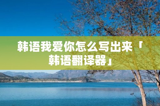 韩语我爱你怎么写出来「韩语翻译器」