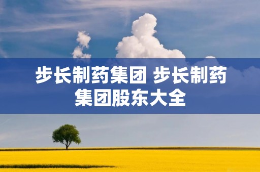 步长制药集团 步长制药集团股东大全