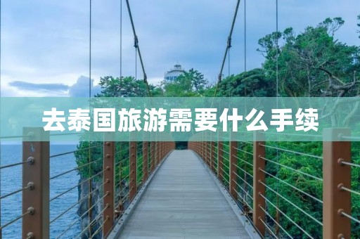 去泰国旅游需要什么手续 去泰国旅游需要什么手续