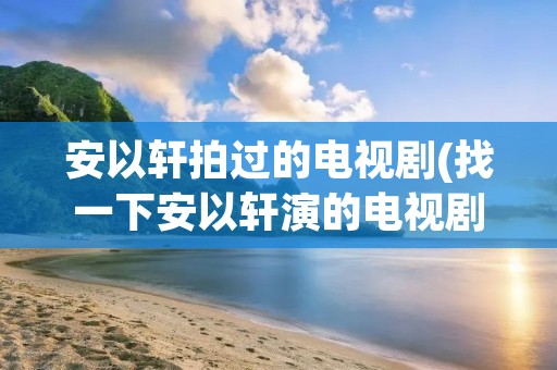 安以轩拍过的电视剧(找一下安以轩演的电视剧)