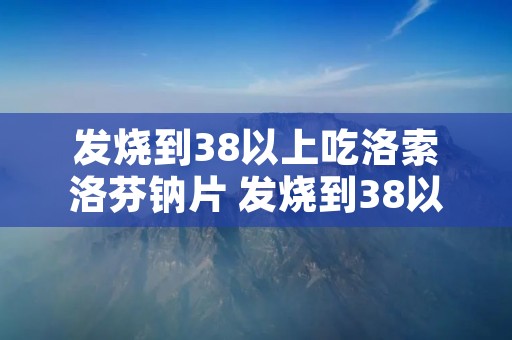 发烧到38以上吃洛索洛芬钠片 发烧到38以上吃洛索洛芬钠片一天吃几片